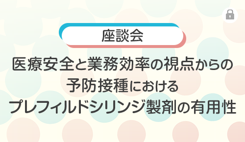 座談会_医療安全と業務効率の視点からの予防接種におけるプレフィルドシリンジ製剤の有用性